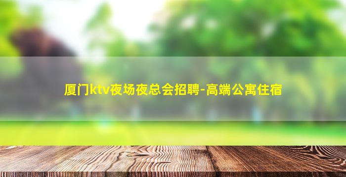 厦门ktv夜场夜总会招聘-高端公寓住宿